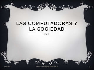 LAS COMPUTADORAS Y 
LA SOCIEDAD 
13/11/2014 ADRIAN CANTERO ESPINDOLA 1 
 