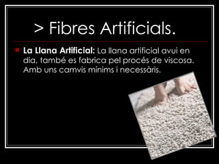 > Fibres Artificials. La Llana Artificial:   La llana artificial avui en dia, també es fabrica pel procés de viscosa. Amb uns camvis mínims i necessàris. 