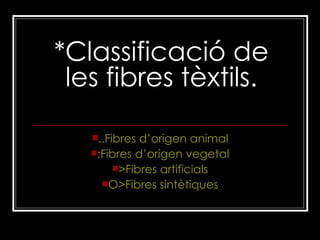 *Classificació de les fibres tèxtils. .. Fibres   d’origen  animal ; Fibres   d’origen  vegetal > Fibres   artificials O> Fibres   sintètiques 