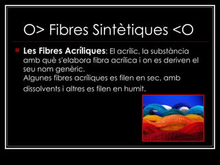 O> Fibres Sintètiques <O Les Fibres Acríliques : El acrílic, la substància amb què s'elabora fibra acrílica i on es deriven el seu nom genèric. Algunes fibres acríliques es filen en sec, amb dissolvents i altres es filen en humit.   