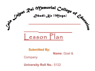 Dhudi-Ke (Moga)

Lesson Plan
Submitted By:
Name: Goel &
Company
University Roll No.: 5122

 