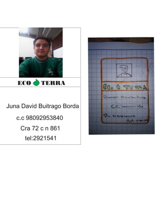 ECO TERRA 
Juna David Buitrago Borda 
c.c 98092953840 
Cra 72 c n 861 
tel:2921541 
 