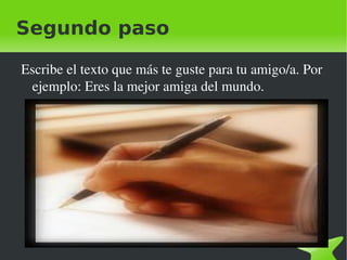 Segundo paso
Escribe el texto que más te guste para tu amigo/a. Por
ejemplo: Eres la mejor amiga del mundo.