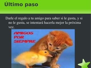 Último paso
Darle el regalo a tu amigo para saber si le gusta, y si
no le gusta, se intentará hacerla mejor la próxima
vez.