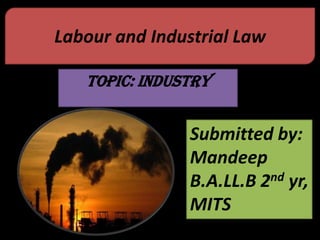 Labour and Industrial Law

   Topic: Industry


                Submitted by:
                Mandeep
                B.A.LL.B 2 nd yr,

                MITS
 
