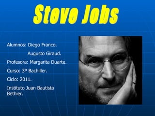 Steve Jobs Alumnos: Diego Franco. Augusto Giraud. Profesora: Margarita Duarte. Curso: 3º Bachiller. Ciclo: 2011. Instituto Juan Bautista Bethier. 