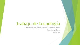 Trabajo de tecnología
Presentado por: Yurbey Alejandra Contreras Ortega
Diana sherlyn Duran
Grado: 9°a
 
