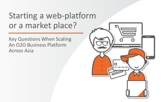 Starting a web-platform
or a market place?
Key Questions When Scaling
An O2O Business Platform
Across Asia
 
