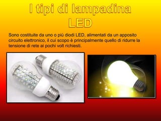 Sono costituite da uno o più diodi LED, alimentati da un apposito 
circuito elettronico, il cui scopo è principalmente quello di ridurre la 
tensione di rete ai pochi volt richiesti. 
 