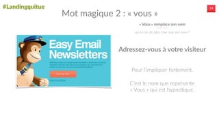 #Landingquitue 14
«  Vous  »  remplace  son  nom
qu’a-­‐t-­‐on  de  plus  cher  que  son  nom  ?
Mot  magique  2  :  «  vous  »
Pour  l’impliquer  fortement.  
C’est  le  nom  que  représente  
«  Vous  »  qui  est  hypnotique.
Adressez-­‐vous  à  votre  visiteur
 