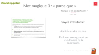#Landingquitue 15
Pourquoi  tu  fais  pas  des  Knackis  ?
Parce  que  !
Mot  magique  3  :  «  parce  que  »
Administrez  des  preuves.  
Renforcez  vos  argument  en  
leur  donnant  de  la  
consistance.
Soyez  irréfutable  !
Pour  les  Knackis  c’est  une  blague,  c’est  bon  les  Knackis.
 