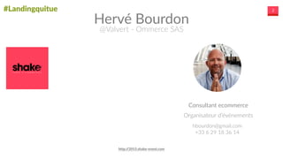 #Landingquitue 2
Hervé  Bourdon
@Valvert  -­‐  Ommerce  SAS
Consultant  ecommerce
Organisateur  d’événements
hbourdon@gmail.com  
+33  6  29  18  36  14
http://2015.shake-­‐event.com
 