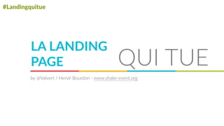 #Landingquitue
LA  LANDING  
PAGE QUI  TUE
by  @Valvert  /  Hervé  Bourdon  -­‐  www.shake-­‐event.org
 