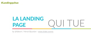 #Landingquitue
LA  LANDING  
PAGE QUI  TUE
by  @Valvert  /  Hervé  Bourdon  -­‐  www.shake.events
 