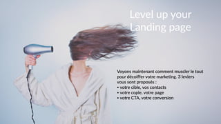 #Landingquitue
Level  up  your  
Landing  page
Voyons  maintenant  comment  muscler  le  tout  
pour  décoiffer  votre  marketing.  3  leviers  
vous  sont  proposés  :  
• votre  cible,  vos  contacts  
• votre  copie,  votre  page  
• votre  CTA,  votre  conversion
 