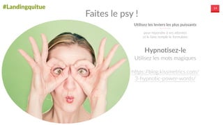 #Landingquitue 14
Utilisez  les  leviers  les  plus  puissants
pour  répondre  à  ses  attentes  
et  le  faire  remplir  le  formulaire
Faites  le  psy  !
Utilisez  les  mots  magiques  
https://blog.kissmetrics.com/
3-­‐hypnotic-­‐power-­‐words/    
Hypnotisez-­‐le
 