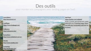 #Landingquitue 24
LaunchRock  
http://launchrock.co/  
LeadPages  
https://www.leadpages.net/  
UnBounce  
http://unbounce.com/  
RocketStart  
http://www.rocketstart.me/en/  
Weebly    
http://www.weebly.com/  
LanderApp  
http://landerapp.com/
Des  outils
pour  monter  vos  campagnes  avec  landing  pages  en  SaaS
Neil  Patel  
https://twitter.com/neilpatel  
h t t p : // w w w. q u i c k s p r o u t . c o m /
2014/07/11/7-­‐landing-­‐page-­‐flaws-­‐
that-­‐kill-­‐your-­‐conversions-­‐and-­‐how-­‐to-­‐
fix-­‐them/  
 