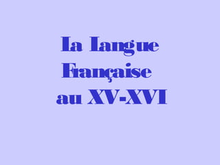 La Langue
Française
au XV-XVI
 