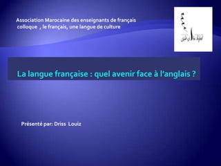 Association Marocaine des enseignants de français
colloque , le français, une langue de culture




La langue française : quel avenir face à l’anglais ?




  Présenté par: Driss Louiz
 