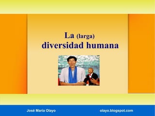 José María Olayo olayo.blogspot.com
La (larga)
diversidad humana
 
