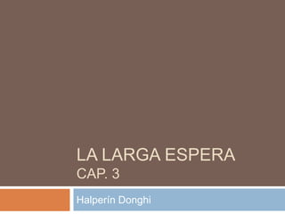 LA LARGA ESPERA
CAP. 3
Halperín Donghi
 