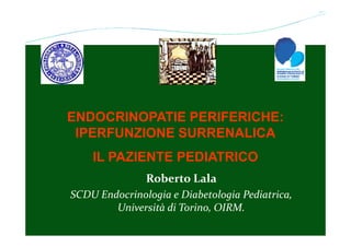 ENDOCRINOPATIE PERIFERICHE:
 IPERFUNZIONE SURRENALICA
    IL PAZIENTE PEDIATRICO
               Roberto Lala
SCDU Endocrinologia e Diabetologia Pediatrica,
        Università di Torino, OIRM.
 