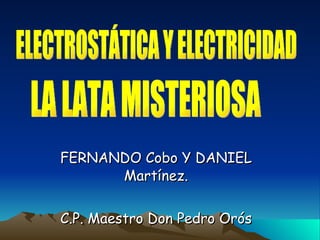 FERNANDO Cobo Y DANIEL Martínez. C.P. Maestro Don Pedro Orós LA LATA MISTERIOSA ELECTROSTÁTICA Y ELECTRICIDAD 