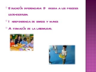 Educación diferenciada: Dirigida a los procesos lecto-escritura.  Independencia de brazos y manos  Afirmación de la lateralidad.  