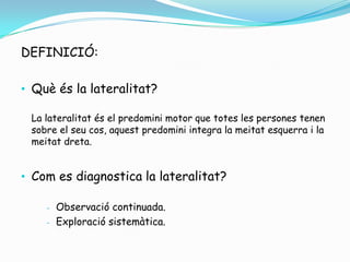 DEFINICIÓ:<br /><ul><li>Què és la lateralitat?</li></ul>La lateralitat és el predomini motor que totes les persones tenen ...