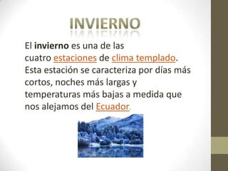 El invierno es una de las
cuatro estaciones de clima templado.
Esta estación se caracteriza por días más
cortos, noches más largas y
temperaturas más bajas a medida que
nos alejamos del Ecuador.

 