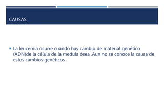 CAUSAS
 La leucemia ocurre cuando hay cambio de material genético
(ADN)de la célula de la medula ósea .Aun no se conoce la causa de
estos cambios genéticos .
 