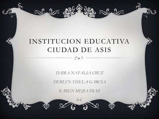 INSTITUCION EDUCATIVA
CIUDAD DE ASIS
DAIRA NATALIA CRUZ
DERLYN YISELA GARCIA
KAREN MEJIA DIAZ
8-C
 