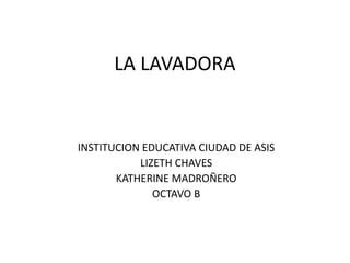 LA LAVADORA
INSTITUCION EDUCATIVA CIUDAD DE ASIS
LIZETH CHAVES
KATHERINE MADROÑERO
OCTAVO B
 