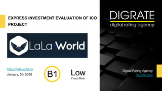 Investment evaluation of (project name) ICO
EXPRESS INVESTMENT EVALUATION OF ICO
PROJECT
https://lalaworld.io/
January, 5th 2018
Digital Rating Agency
digrate.com
PROJECT LOGO
LowFraud Rate
 