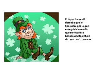 El leprechaun sólo
deseaba que le
liberasen, por lo que
enseguida le reveló
que su tesoro se
hallaba oculto debajo
de un arbusto cercano
 