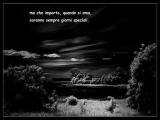ma che importa, quando si ama, saranno sempre giorni speciali. 