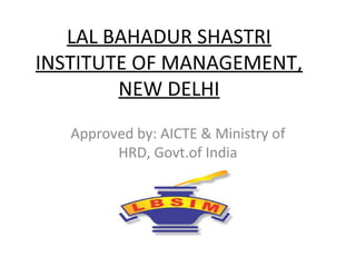 LAL BAHADUR SHASTRI
INSTITUTE OF MANAGEMENT,
NEW DELHI
Approved by: AICTE & Ministry of
HRD, Govt.of India
 