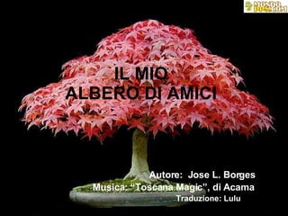 IL MIO ALBERO DI AMICI   Autore:  Jose L. Borges   Musica: “Toscana Magic”, di Acama   Traduzione: Lulu   