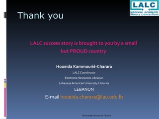 Thank you LALC success story is brought to you by a small  but PROUD country  Houeida Kammourié-Charara LALC Coordinator Electronic Resources Librarian Lebanese American University Libraries LEBANON E-mail  [email_address] 