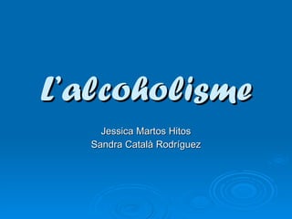 L’alcoholisme Jessica Martos Hitos Sandra Català Rodríguez 