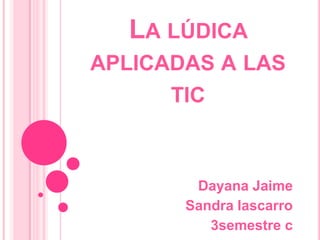LA LÚDICA
APLICADAS A LAS
      TIC



        Dayana Jaime
       Sandra lascarro
          3semestre c
 