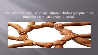 La percepción idealista es obligatoria debido a que puede ser
impuesta : familiar , grupal , social .
 