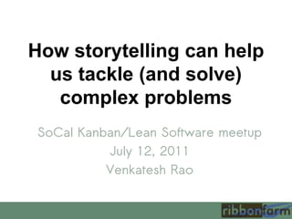 How storytelling can help us tackle (and solve) complex problems SoCal Kanban/Lean Software meetup July 12, 2011 VenkateshRao 