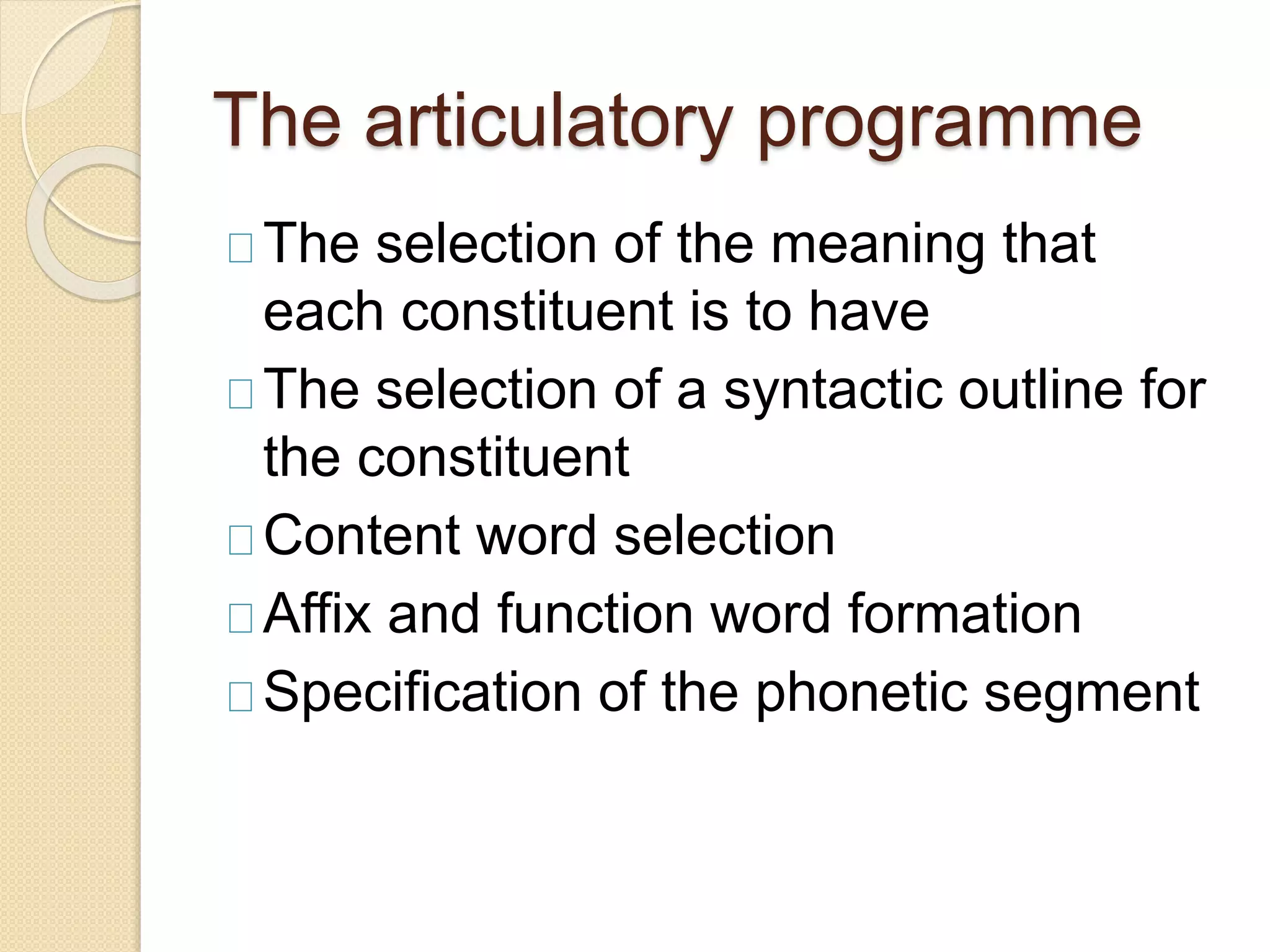 The articulatory programme
The selection of the meaning that
each constituent is to have
The selection of a syntactic outline for
the constituent
Content word selection
Affix and function word formation
Specification of the phonetic segment
 