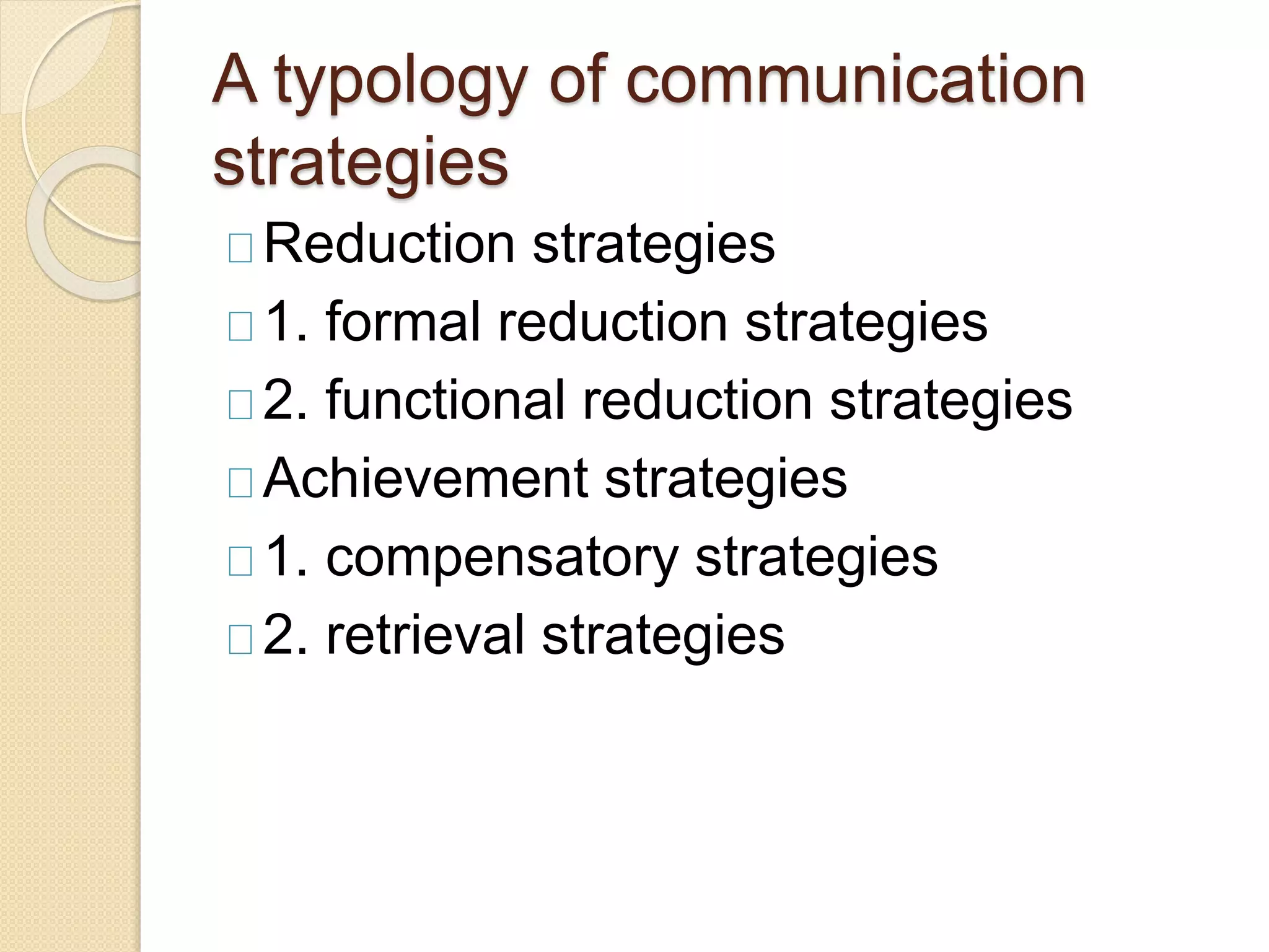 A typology of communication
strategies
Reduction strategies
1. formal reduction strategies
2. functional reduction strategies
Achievement strategies
1. compensatory strategies
2. retrieval strategies
 