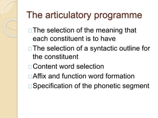 The articulatory programme
The selection of the meaning that
each constituent is to have
The selection of a syntactic outline for
the constituent
Content word selection
Affix and function word formation
Specification of the phonetic segment
 