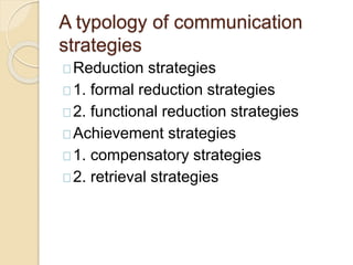 A typology of communication
strategies
Reduction strategies
1. formal reduction strategies
2. functional reduction strategies
Achievement strategies
1. compensatory strategies
2. retrieval strategies
 