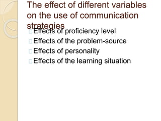 The effect of different variables
on the use of communication
strategies
Effects of proficiency level
Effects of the problem-source
Effects of personality
Effects of the learning situation
 