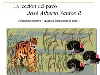 La lección del pavo
      José Alberto Santos R.
  Reflexiones del libro ¿ Quién es el pavo para la cena?
 