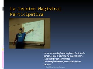 La lección Magistral Participativa ,[object Object],[object Object],[object Object],Miguel Ángel Jiménez Rodríguez 